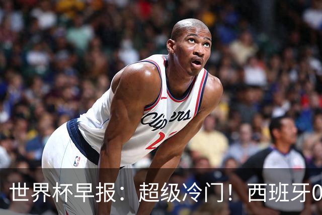 世界杯早报：超级冷门！西班牙0-0佛得角