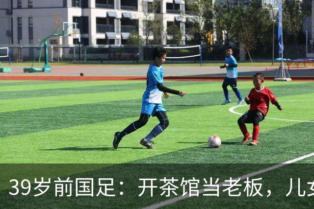 39岁前国足：开茶馆当老板，儿女双全财富自由，妻子是黄圣依朋友